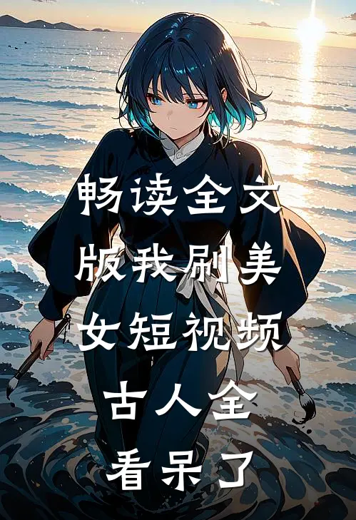 畅读全文版我刷美女短视频，古人全看呆了