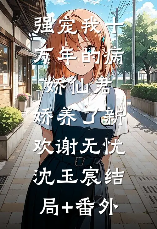强宠我十万年的病娇仙君，娇养了新欢谢无忧沈玉宸结局+番外