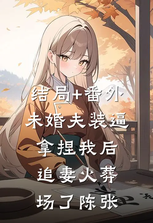 结局+番外未婚夫装逼拿捏我后，追妻火葬场了陈张