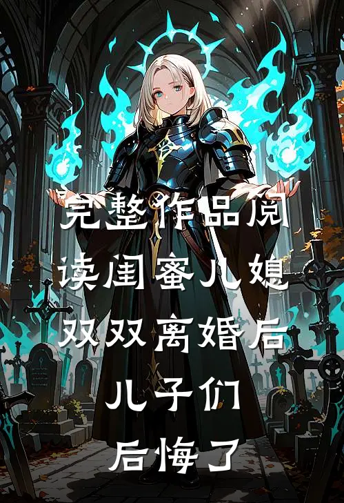 完整作品阅读闺蜜儿媳双双离婚后，儿子们后悔了