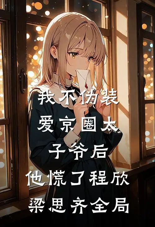 我不伪装爱京圈太子爷后，他慌了程欣梁思齐全局