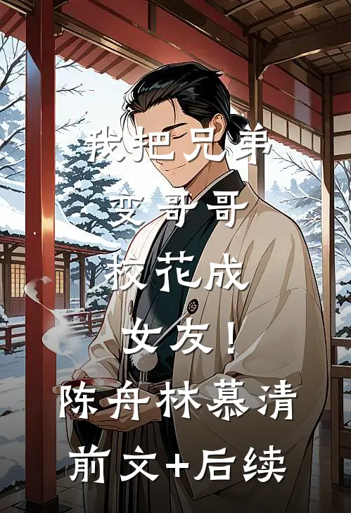 我把兄弟变哥哥，校花成女友！陈舟林慕清前文+后续