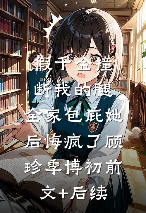假千金撞断我的腿，全家包庇她后悔疯了顾珍季博初前文+后续