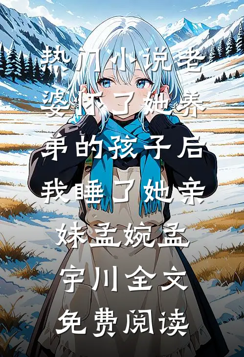 热门小说老婆怀了她养弟的孩子后，我睡了她亲妹孟婉孟宇川全文免费阅读