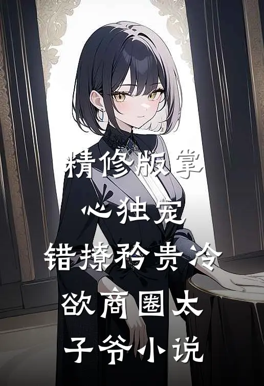 精修版掌心独宠:错撩矜贵冷欲商圈太子爷小说