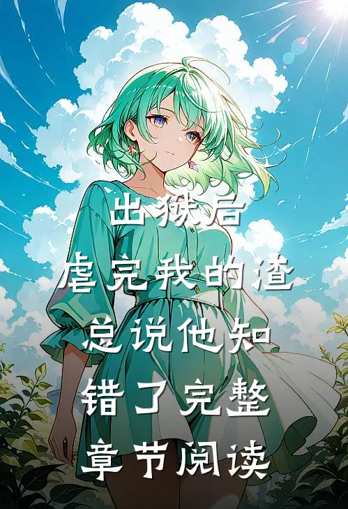 出狱后，虐完我的渣总说他知错了完整章节阅读