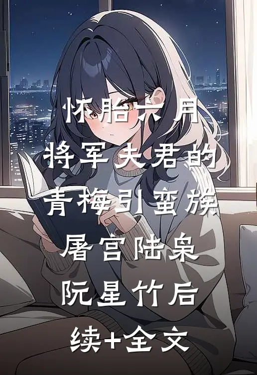 怀胎六月，将军夫君的青梅引蛮族屠宫陆枭阮星竹后续+全文