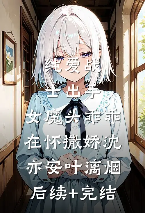 纯爱战士出手：女魔头乖乖在怀撒娇沈亦安叶漓烟后续+完结