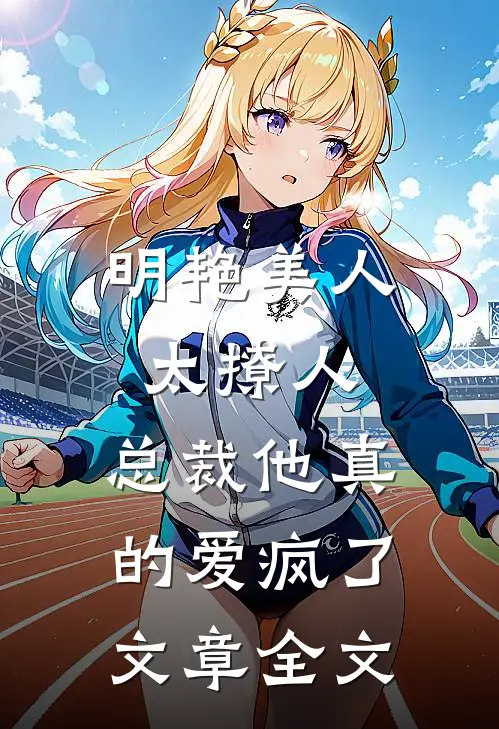 明艳美人太撩人，总裁他真的爱疯了文章全文