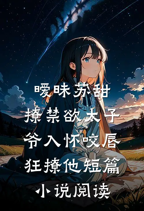 暧昧苏甜:撩禁欲太子爷入怀 (咬唇,狂撩他 )短篇小说阅读