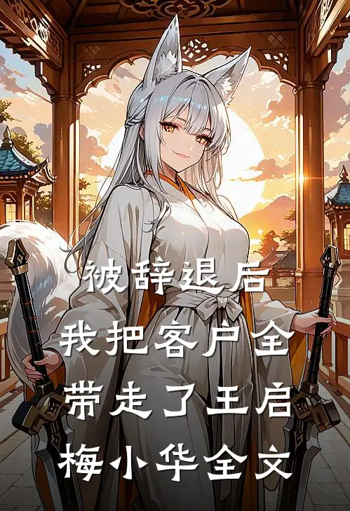 被辞退后，我把客户全带走了王启梅小华全文