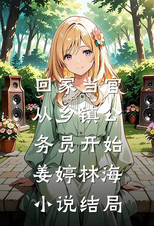回家当官：从乡镇公务员开始姜婷林海小说结局