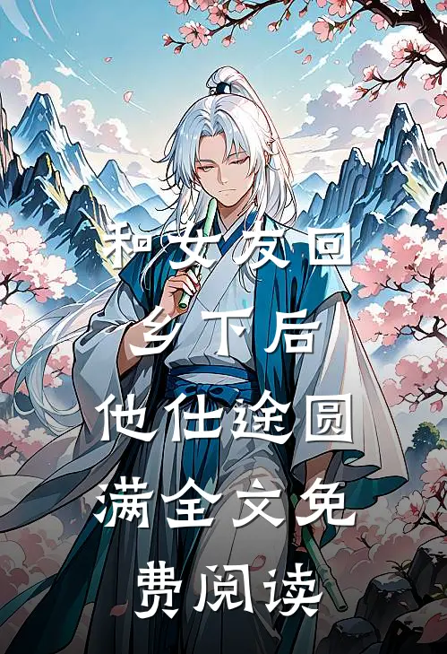 和女友回乡下后，他仕途圆满全文免费阅读