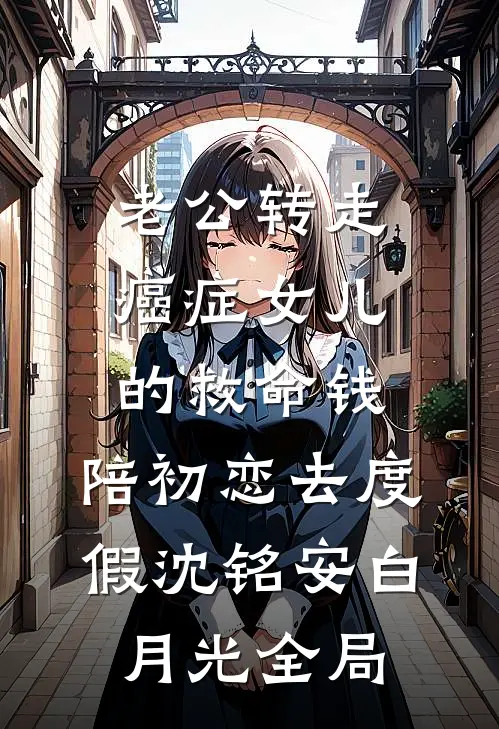 老公转走癌症女儿的救命钱，陪初恋去度假沈铭安白月光全局
