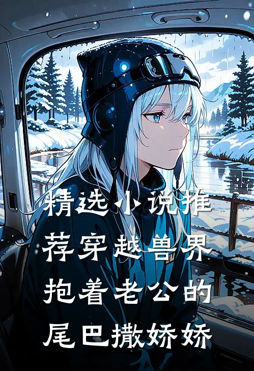 精选小说推荐穿越兽界：抱着老公的尾巴撒娇娇