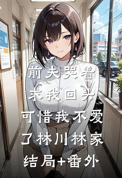 前夫哭着求我回头，可惜我不爱了林川林家结局+番外