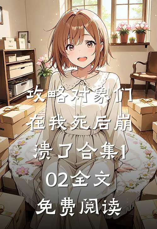 攻略对象们在我死后崩溃了合集102全文免费阅读