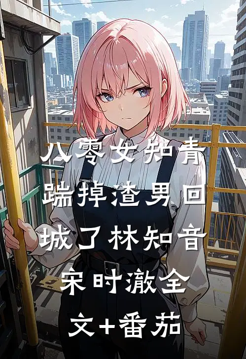 八零女知青踹掉渣男回城了林知音宋时澈全文+番茄
