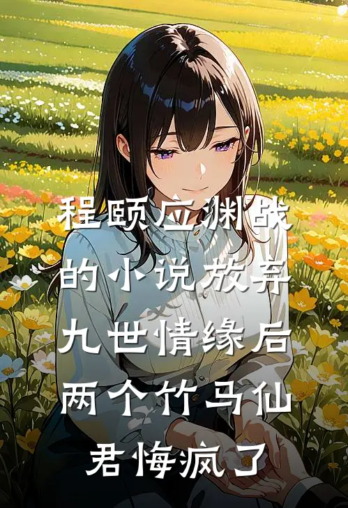 程颐应渊战的小说放弃九世情缘后，两个竹马仙君悔疯了