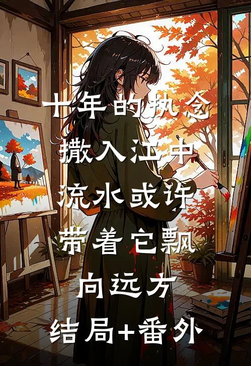 十年的执念撒入江中，流水或许带着它飘向远方。结局+番外