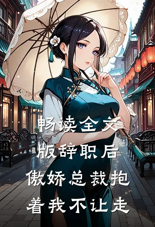 畅读全文版辞职后，傲娇总裁抱着我不让走
