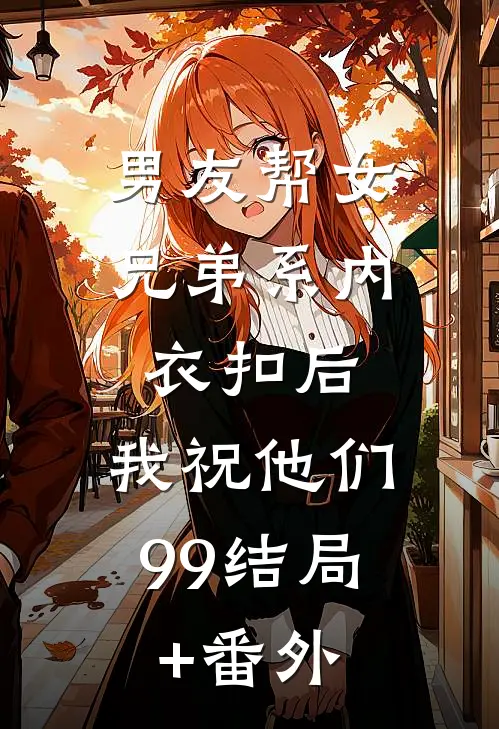男友帮女兄弟系内衣扣后，我祝他们99结局+番外