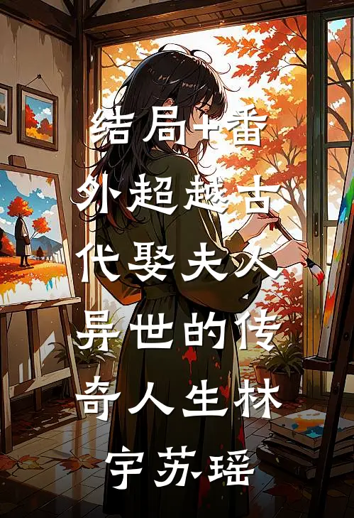 结局+番外超越古代娶夫人：异世的传奇人生林宇苏瑶