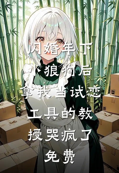 闪婚年下小狼狗后，拿我当试恋工具的教授哭疯了。免费