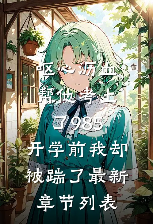 呕心沥血帮他考上了985，开学前我却被踹了最新章节列表