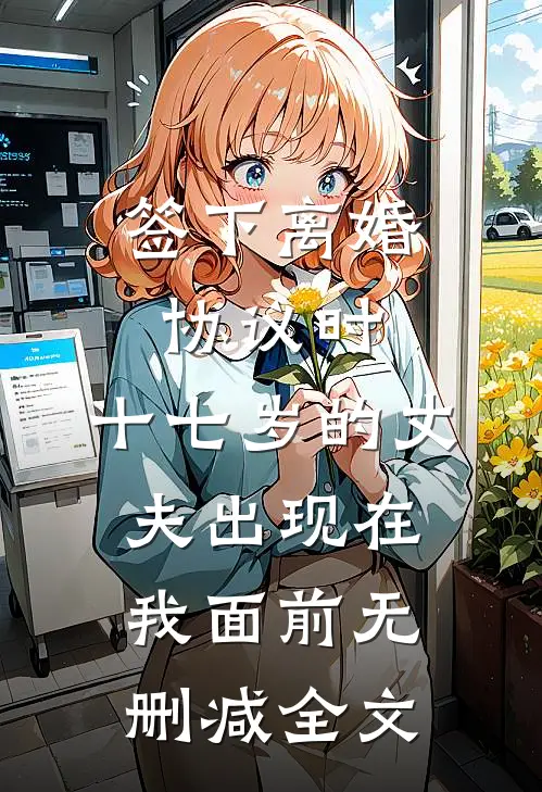 签下离婚协议时，十七岁的丈夫出现在我面前无删减全文