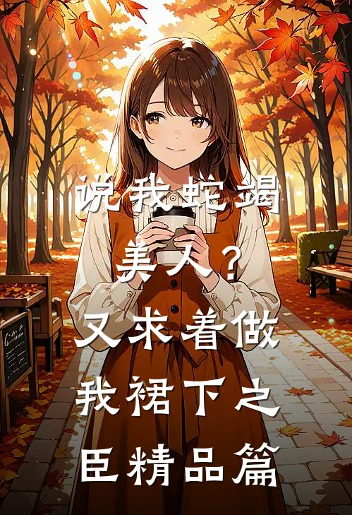 说我蛇竭美人？又求着做我裙下之臣精品篇
