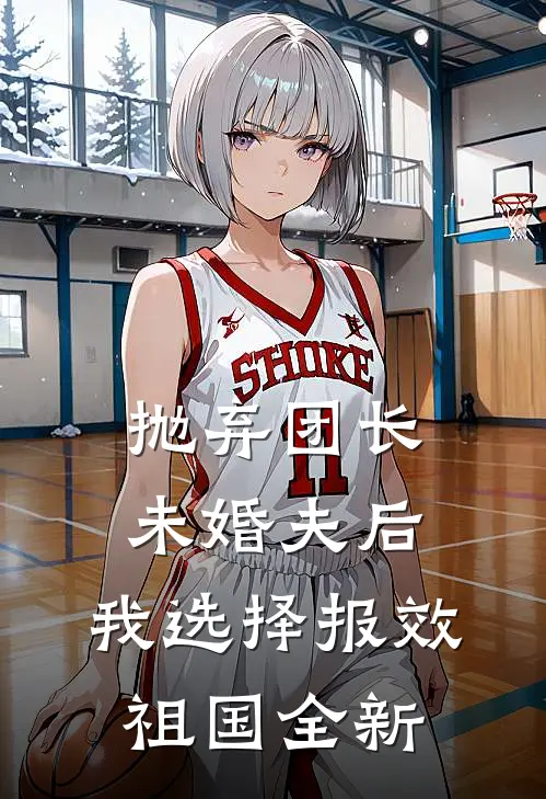 抛弃团长未婚夫后，我选择报效祖国全新