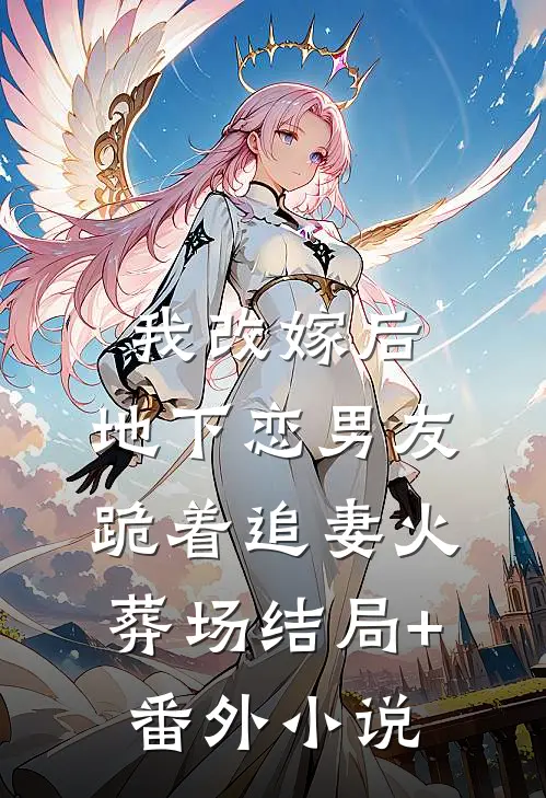 我改嫁后，地下恋男友跪着追妻火葬场结局+番外小说