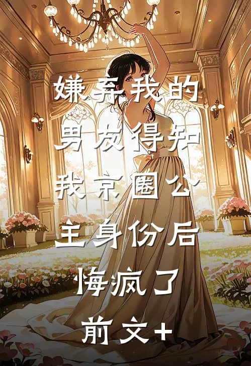 嫌弃我的男友得知我京圈公主身份后，悔疯了前文+