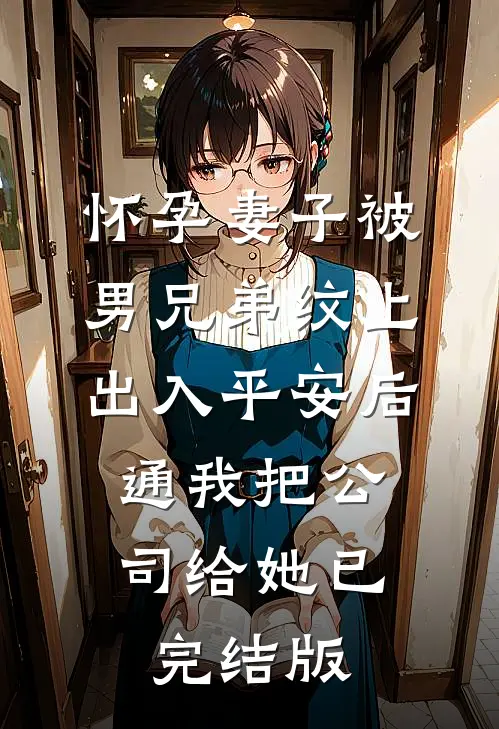 怀孕妻子被男兄弟纹上出入平安后，通我把公司给她已完结版
