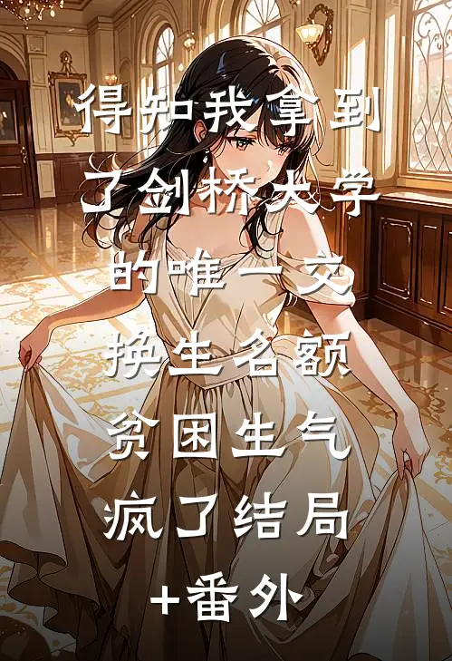 得知我拿到了剑桥大学的唯一交换生名额，贫困生气疯了结局+番外