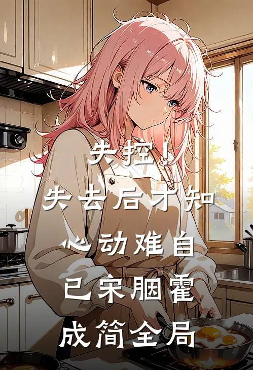 失控！失去后，才知心动难自已宋胭霍成简全局
