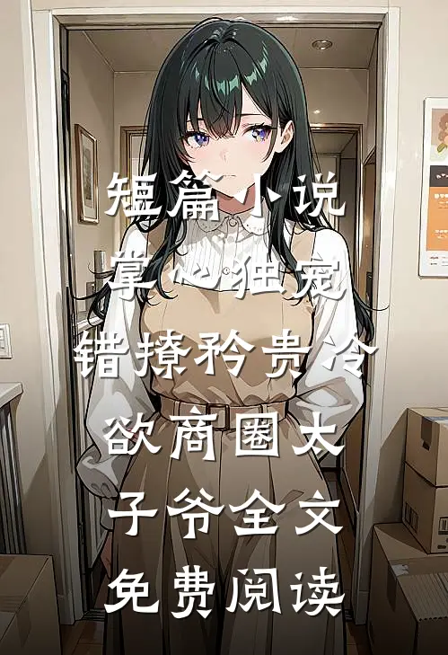短篇小说掌心独宠:错撩矜贵冷欲商圈太子爷全文免费阅读