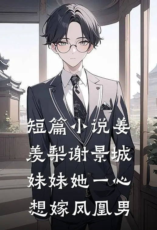 短篇小说姜羡梨谢景城妹妹她一心想嫁凤凰男