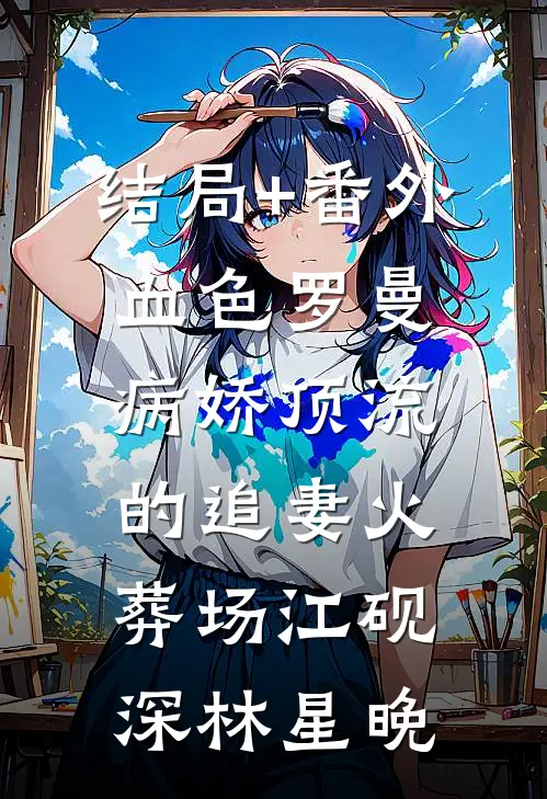 结局+番外血色罗曼：病娇顶流的追妻火葬场江砚深林星晚