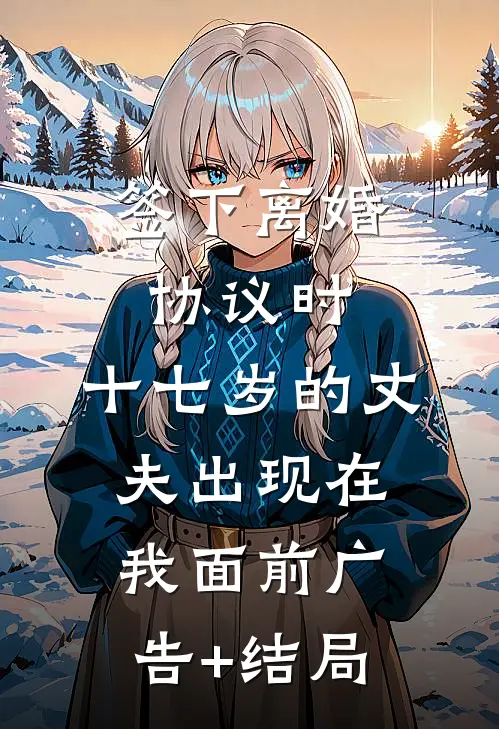 签下离婚协议时，十七岁的丈夫出现在我面前广告+结局
