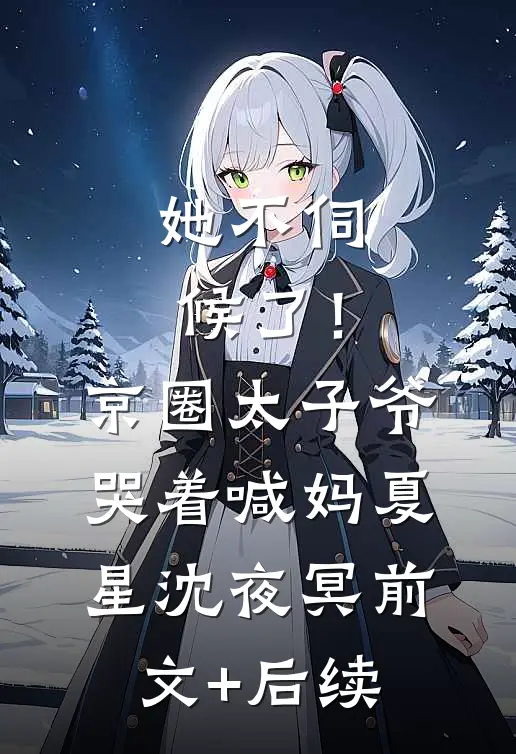 她不伺候了！京圈太子爷哭着喊妈夏星沈夜冥前文+后续