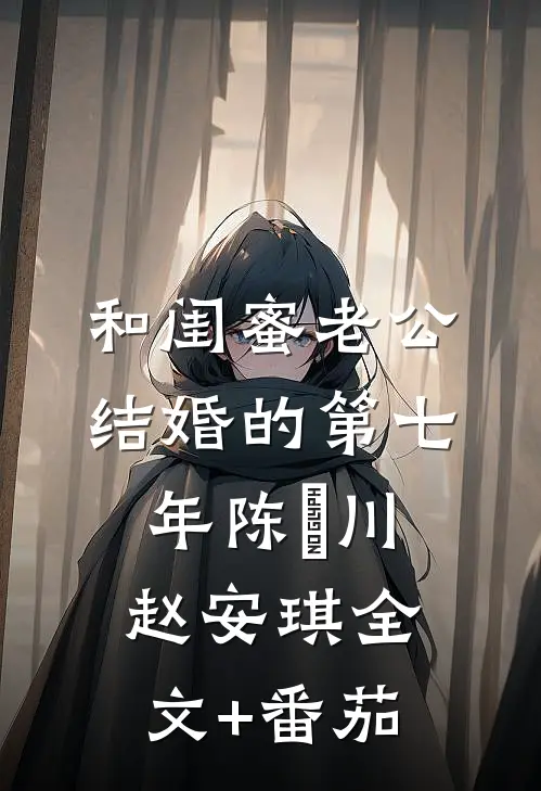和闺蜜老公结婚的第七年陈璟川赵安琪全文+番茄