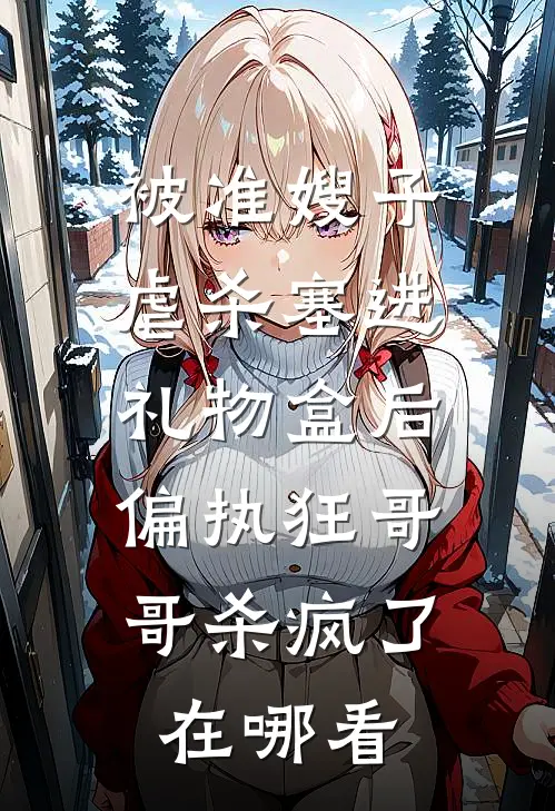 被准嫂子虐杀塞进礼物盒后，偏执狂哥哥杀疯了在哪看