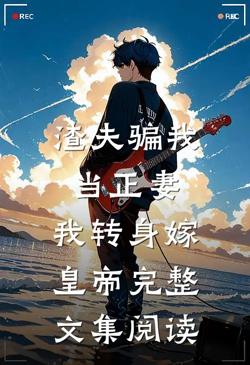 渣夫骗我当正妻，我转身嫁皇帝完整文集阅读