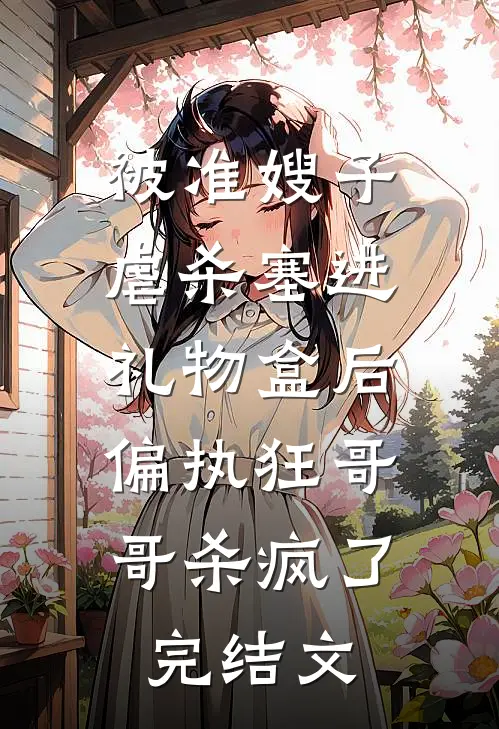 被准嫂子虐杀塞进礼物盒后，偏执狂哥哥杀疯了完结文