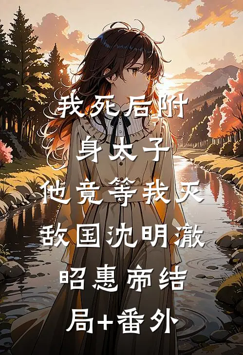 我死后附身太子，他竟等我灭敌国沈明澈昭惠帝结局+番外