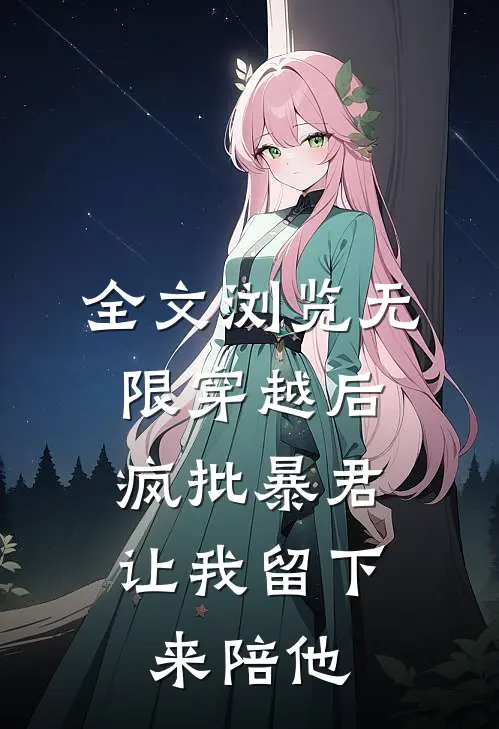全文浏览无限穿越后：疯批暴君让我留下来陪他