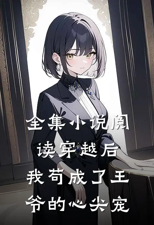 全集小说阅读穿越后，我苟成了王爷的心尖宠