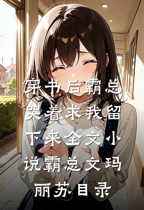 穿书后霸总哭着求我留下来全文小说霸总文玛丽苏目录